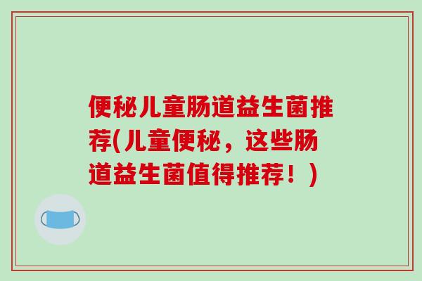 便秘儿童肠道益生菌推荐(儿童便秘，这些肠道益生菌值得推荐！)