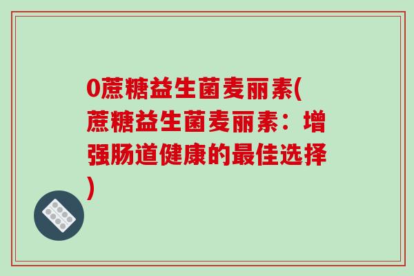 0蔗糖益生菌麦丽素(蔗糖益生菌麦丽素：增强肠道健康的最佳选择)