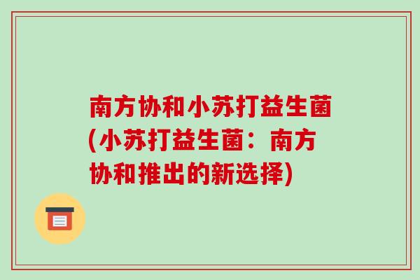 南方协和小苏打益生菌(小苏打益生菌：南方协和推出的新选择)