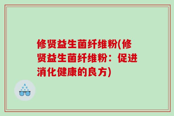 修贤益生菌纤维粉(修贤益生菌纤维粉：促进消化健康的良方)