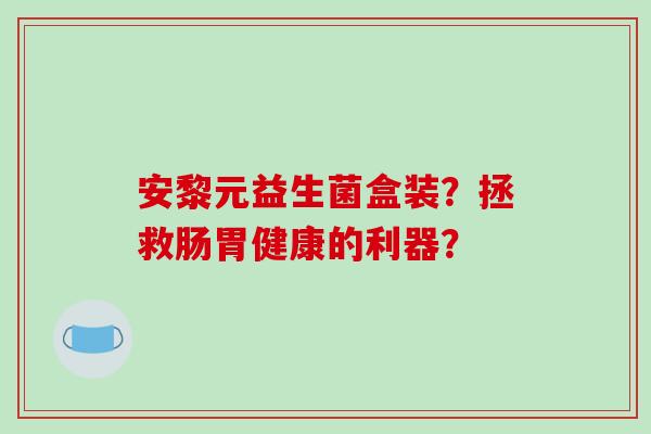 安黎元益生菌盒装？拯救肠胃健康的利器？