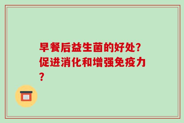 早餐后益生菌的好处？促进消化和增强免疫力？