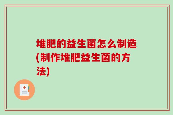 堆肥的益生菌怎么制造(制作堆肥益生菌的方法)