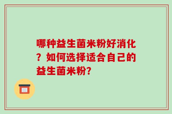 哪种益生菌米粉好消化？如何选择适合自己的益生菌米粉？