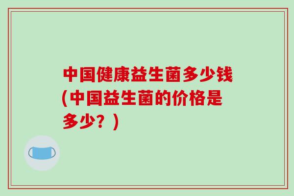中国健康益生菌多少钱(中国益生菌的价格是多少？)