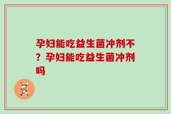 孕妇能吃益生菌冲剂不？孕妇能吃益生菌冲剂吗