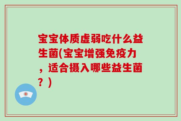 宝宝体质虚弱吃什么益生菌(宝宝增强免疫力，适合摄入哪些益生菌？)