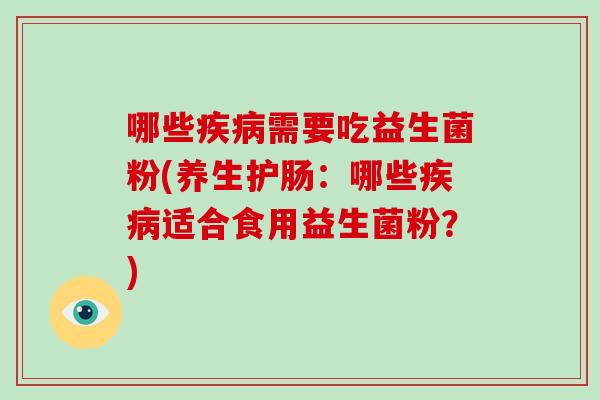 哪些疾病需要吃益生菌粉(养生护肠：哪些疾病适合食用益生菌粉？)