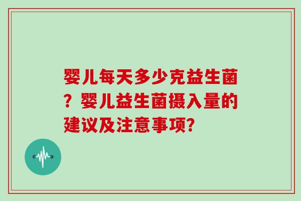 婴儿每天多少克益生菌？婴儿益生菌摄入量的建议及注意事项？