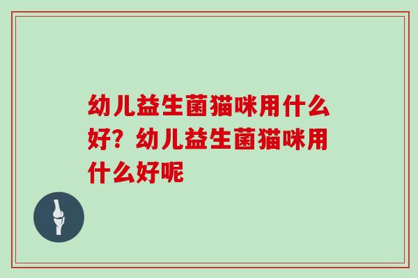 幼儿益生菌猫咪用什么好？幼儿益生菌猫咪用什么好呢