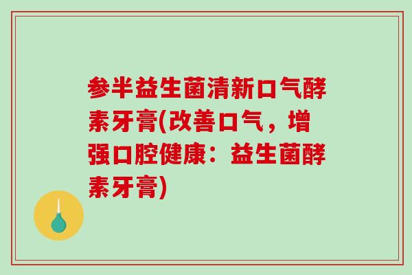 参半益生菌清新口气酵素牙膏(改善口气，增强口腔健康：益生菌酵素牙膏)