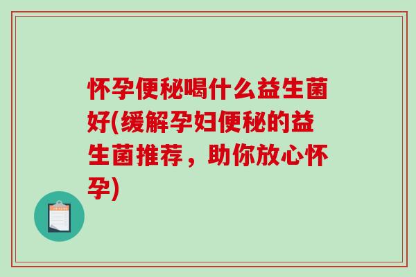 怀孕喝什么益生菌好(缓解孕妇的益生菌推荐,助你放心怀孕) 怀孕喝什么益生菌好(缓解孕妇的益生菌推荐,助你放心怀孕)