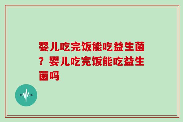 婴儿吃完饭能吃益生菌？婴儿吃完饭能吃益生菌吗