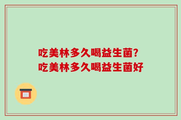 吃美林多久喝益生菌?吃美林多久喝益生菌好 吃美林多久喝益生菌?吃美林多久喝益生菌好