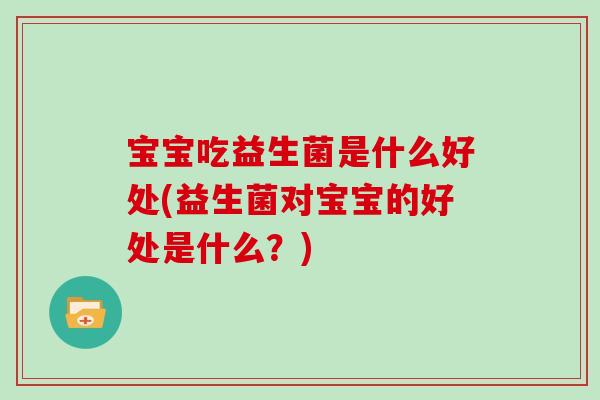 宝宝吃益生菌是什么好处(益生菌对宝宝的好处是什么?) 宝宝吃益生菌是什么好处(益生菌对宝宝的好处是什么?)