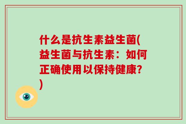 什么是抗生素益生菌(益生菌与抗生素:如何正确使用以保持健康?) 什么是抗生素益生菌(益生菌与抗生素:如何正确使用以保持健康?)