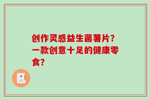 创作灵感益生菌薯片？一款创意十足的健康零食？