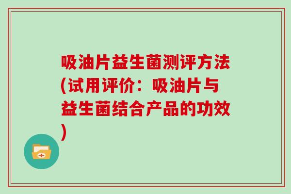 吸油片益生菌测评方法(试用评价：吸油片与益生菌结合产品的功效)