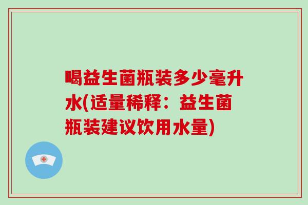 喝益生菌瓶装多少毫升水(适量稀释：益生菌瓶装建议饮用水量)