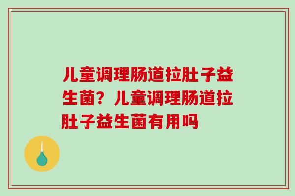 儿童调理肠道拉肚子益生菌？儿童调理肠道拉肚子益生菌有用吗