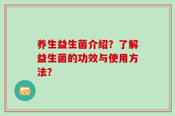 养生益生菌介绍？了解益生菌的功效与使用方法？
