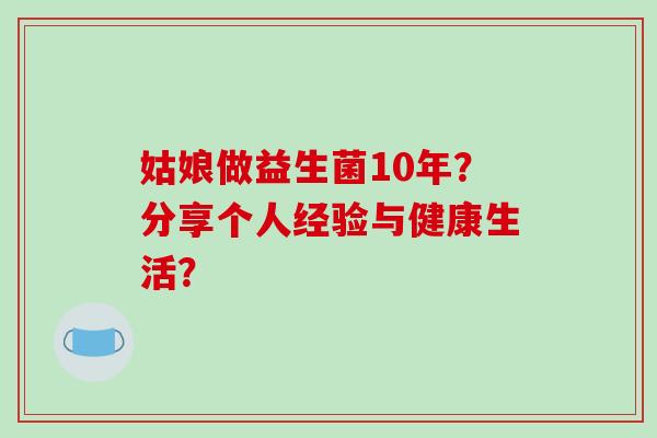 姑娘做益生菌10年?分享个人经验与健康生活? 姑娘做益生菌10年?分享个人经验与健康生活?