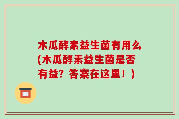 木瓜酵素益生菌有用么(木瓜酵素益生菌是否有益？答案在这里！)