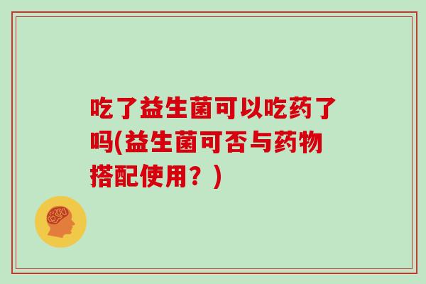 吃了益生菌可以吃药了吗(益生菌可否与药物搭配使用？)