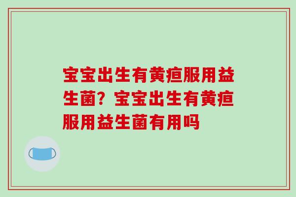 宝宝出生有黄疸服用益生菌？宝宝出生有黄疸服用益生菌有用吗