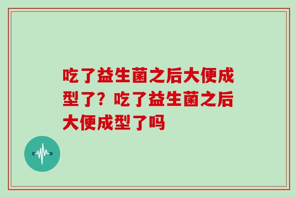 吃了益生菌之后大便成型了？吃了益生菌之后大便成型了吗
