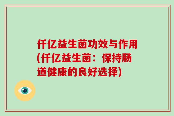 仟亿益生菌功效与作用(仟亿益生菌：保持肠道健康的良好选择)