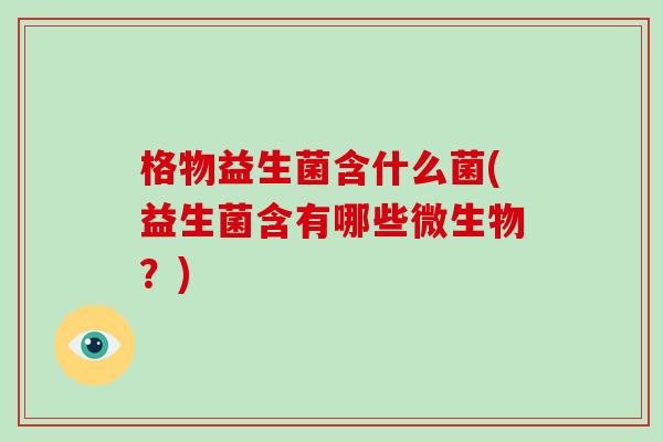 格物益生菌含什么菌(益生菌含有哪些微生物？)