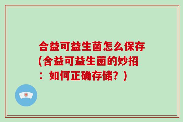 合益可益生菌怎么保存(合益可益生菌的妙招：如何正确存储？)