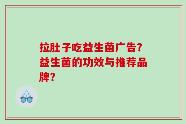 拉肚子吃益生菌广告？益生菌的功效与推荐品牌？