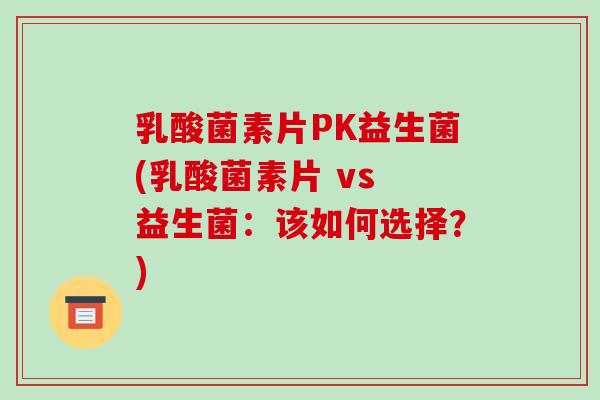 乳酸菌素片PK益生菌(乳酸菌素片 vs 益生菌：该如何选择？)