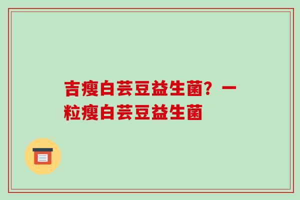 吉瘦白芸豆益生菌？一粒瘦白芸豆益生菌