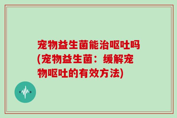 宠物益生菌能治呕吐吗(宠物益生菌：缓解宠物呕吐的有效方法)