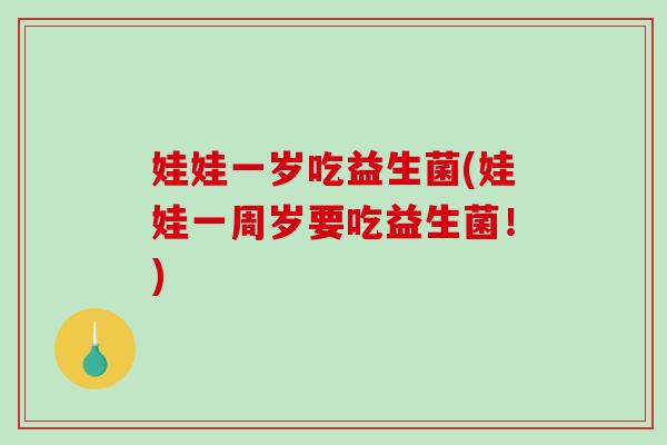 娃娃一岁吃益生菌(娃娃一周岁要吃益生菌！)