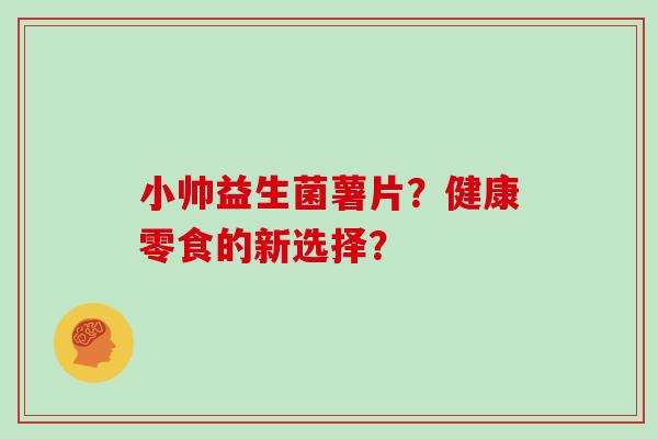 小帅益生菌薯片？健康零食的新选择？
