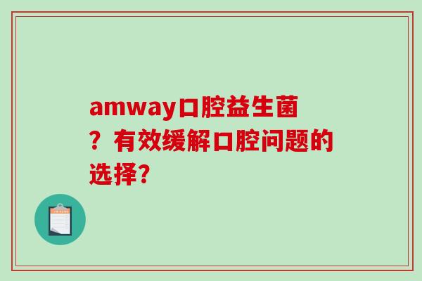 amway口腔益生菌？有效缓解口腔问题的选择？