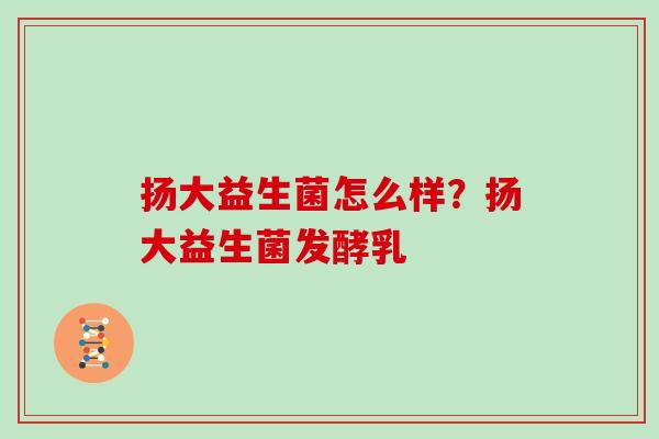 扬大益生菌怎么样？扬大益生菌发酵乳