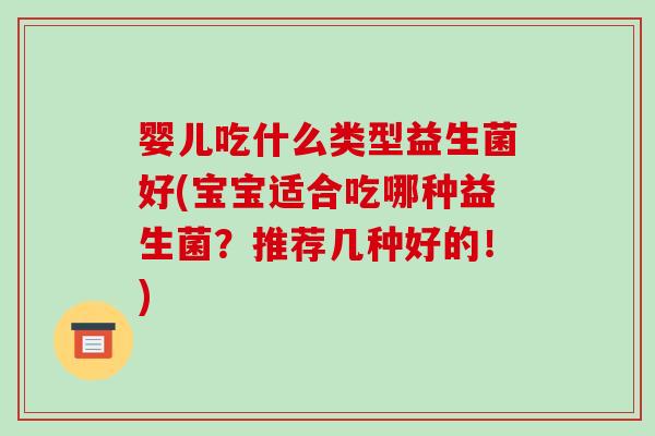 婴儿吃什么类型益生菌好(宝宝适合吃哪种益生菌？推荐几种好的！)
