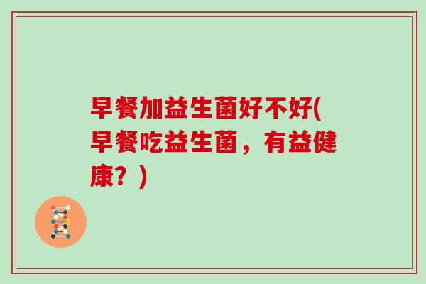 早餐加益生菌好不好(早餐吃益生菌，有益健康？)
