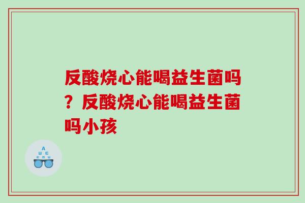 反酸烧心能喝益生菌吗？反酸烧心能喝益生菌吗小孩