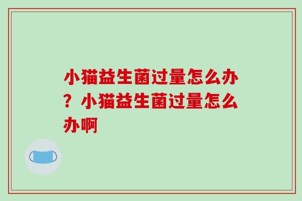小猫益生菌过量怎么办？小猫益生菌过量怎么办啊