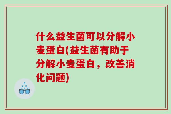 什么益生菌可以分解小麦蛋白(益生菌有助于分解小麦蛋白，改善消化问题)