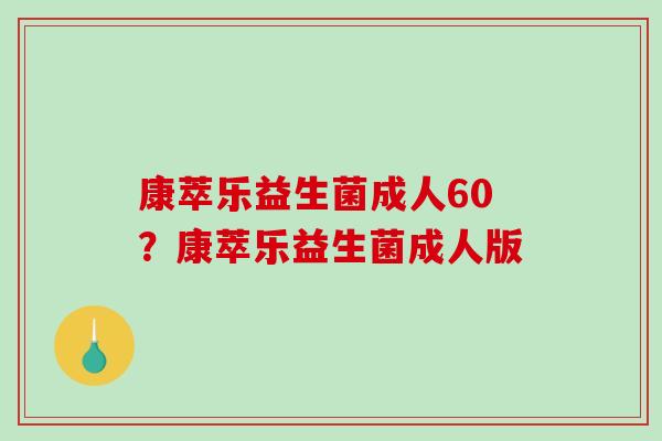 康萃乐益生菌成人60?康萃乐益生菌成人版 康萃乐益生菌成人60?康萃乐益生菌成人版