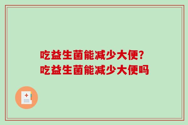 吃益生菌能减少大便？吃益生菌能减少大便吗