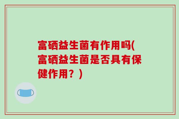 富硒益生菌有作用吗(富硒益生菌是否具有保健作用？)