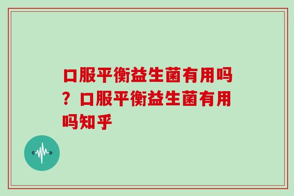 口服平衡益生菌有用吗？口服平衡益生菌有用吗知乎